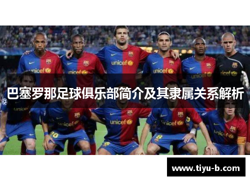 巴塞罗那足球俱乐部简介及其隶属关系解析 巴塞罗那足球俱乐部简介及其隶属关系解析