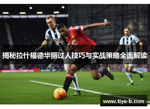 揭秘拉什福德华丽过人技巧与实战策略全面解读 揭秘拉什福德华丽过人技巧与实战策略全面解读