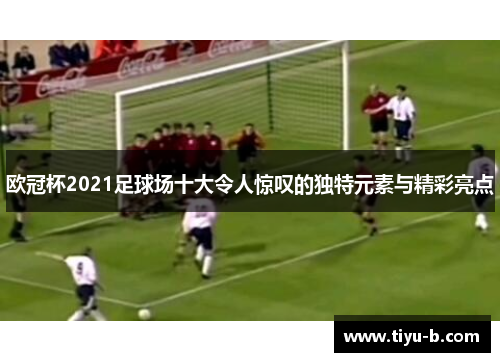 欧冠杯2021足球场十大令人惊叹的独特元素与精彩亮点 欧冠杯2021足球场十大令人惊叹的独特元素与精彩亮点