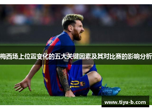 梅西场上位置变化的五大关键因素及其对比赛的影响分析 梅西场上位置变化的五大关键因素及其对比赛的影响分析