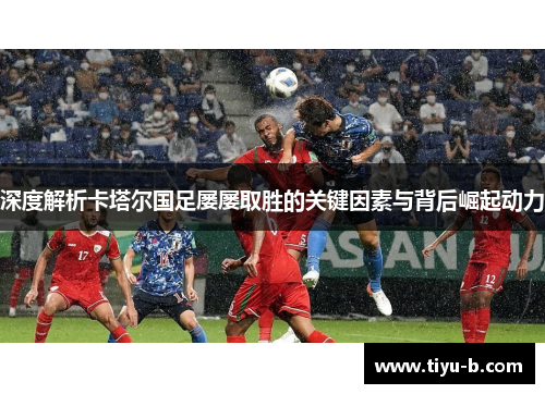 深度解析卡塔尔国足屡屡取胜的关键因素与背后崛起动力 深度解析卡塔尔国足屡屡取胜的关键因素与背后崛起动力