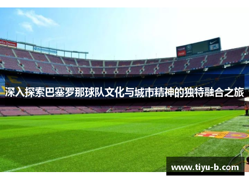 深入探索巴塞罗那球队文化与城市精神的独特融合之旅 深入探索巴塞罗那球队文化与城市精神的独特融合之旅