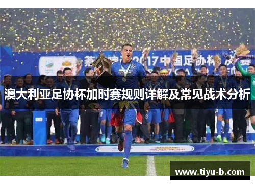 澳大利亚足协杯加时赛规则详解及常见战术分析 澳大利亚足协杯加时赛规则详解及常见战术分析