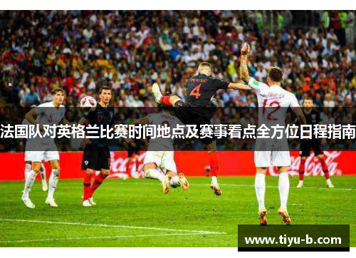 法国队对英格兰比赛时间地点及赛事看点全方位日程指南 法国队对英格兰比赛时间地点及赛事看点全方位日程指南