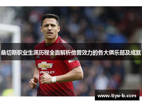 桑切斯职业生涯历程全面解析他曾效力的各大俱乐部及成就 桑切斯职业生涯历程全面解析他曾效力的各大俱乐部及成就