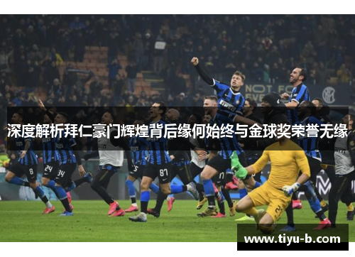 深度解析拜仁豪门辉煌背后缘何始终与金球奖荣誉无缘 深度解析拜仁豪门辉煌背后缘何始终与金球奖荣誉无缘