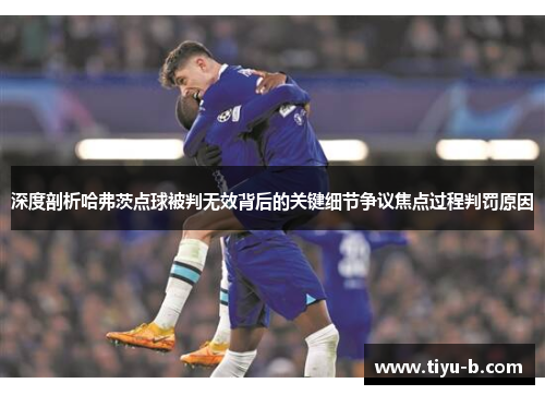深度剖析哈弗茨点球被判无效背后的关键细节争议焦点过程判罚原因 深度剖析哈弗茨点球被判无效背后的关键细节争议焦点过程判罚原因