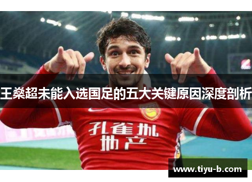 王燊超未能入选国足的五大关键原因深度剖析 王燊超未能入选国足的五大关键原因深度剖析