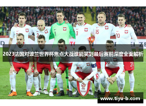 2023法国对波兰世界杯焦点大战谁能笑到最后赛前深度全面解析 2023法国对波兰世界杯焦点大战谁能笑到最后赛前深度全面解析