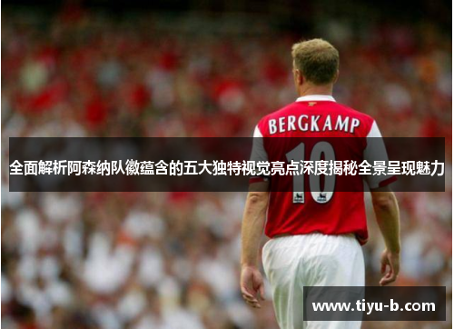 全面解析阿森纳队徽蕴含的五大独特视觉亮点深度揭秘全景呈现魅力 全面解析阿森纳队徽蕴含的五大独特视觉亮点深度揭秘全景呈现魅力