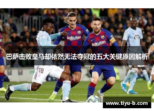 巴萨击败皇马却依然无法夺冠的五大关键原因解析 巴萨击败皇马却依然无法夺冠的五大关键原因解析